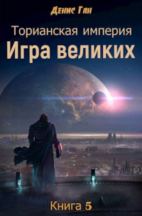 Денис Ган - Торианская империя. Игра великих. Книга 5.