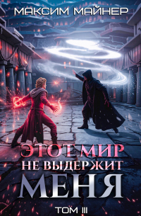 Максим Майнер - Этот мир не выдержит меня. Том 3