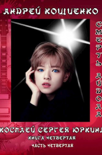 Косплей Сергея Юркина. Смерть айдола. (книга четвёртая, часть четвёртая)