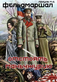 Михаил Ланцов - Фельдмаршал. Отстоять Маньчжурию!
