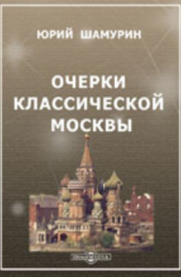 Юрий Шамурин - Очерки Классической Москвы