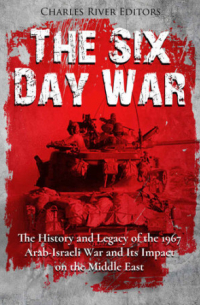 Charles River Editors - The Six Day War: The History and Legacy of the 1967 Arab-Israeli War and Its Impact on the Middle East