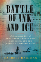 Darrell Hartman - Battle of Ink and Ice: A Sensational Story of News Barons, North Pole Explorers, and the Making of Modern Media