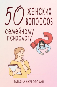 Татьяна Якубовская - 50 женских вопросов семейному психологу