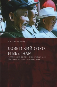 Селиванов И.Н. - Советский Союз и Вьетнам: «балканский вектор» в их отношениях при Сталине, Хрущеве и Брежневе
