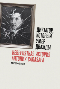 Марко Феррари - Диктатор, который умер дважды: Невероятная история Антониу Салазара