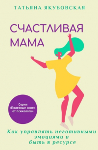 Татьяна Якубовская - Счастливая мама. Как управлять негативными эмоциями и быть в ресурсе