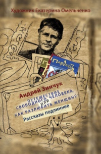 Андрей Михайлович Зинчук - Сборник рассказов. Путешествие свободного человека или Как разлюбить женщину? Рассказы подлиннее. Свет одиночества.