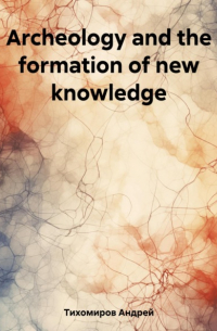 Андрей Тихомиров - Archeology and the formation of new knowledge