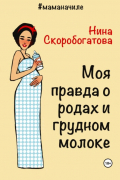 Нина Скоробогатова - Моя правда о родах и грудном молоке