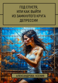 Ксения Александрова - Год спустя, или Как выйти из замкнутого круга депрессии
