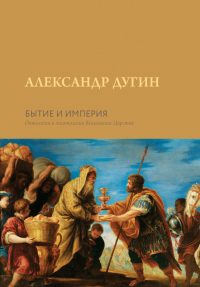 Александр Дугин - Бытие и Империя. Онтология и эсхатология Вселенского Царства