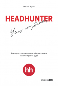 Михаил Жуков - HeadHunter: успех неизбежен. Как стартап стал лидером онлайн-рекрутинга и изменил рынок труда