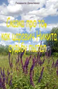 Людмила Даниленко - Сказка про то, как царевич Никита судьбу пытал