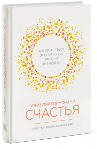 Управляй гормонами счастья. Как избавиться от негативных эмоций за 6 недель