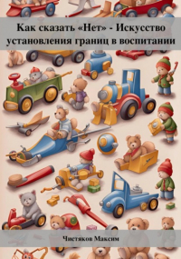 Максим Андреевич Чистяков - Как сказать «Нет» – Искусство установления границ в воспитании