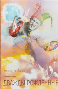 Константин Ганин - Дважды рожденные. Роман-фантазия