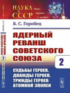 Борис Горобец - Ядерный реванш Советского Союза. Книга 2. Судьбы Героев, дважды Героев, трижды Героев атомной эпопеи