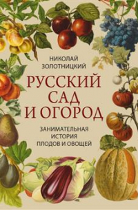 Николай Золотницкий - Русский сад и огород. Занимательная история плодов и овощей