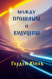 Гордей Юнов - Между прошлым и будущим