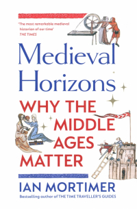 Ян Мортимер - Medieval Horizons. Why the Middle Ages Matter