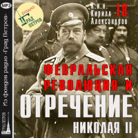  - Февральская революция и отречение Николая II. Лекция 18