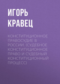 Игорь Александрович Кравец - Конституционное правосудие в России. (судебное конституционное право и судебный конституционный процесс)