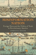 Jordan E. Taylor - Misinformation Nation: Foreign News and the Politics of Truth in Revolutionary America