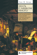 Энн Блэр - Знать слишком много. Организация научной информации до Нового времени