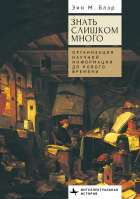 Энн Блэр - Знать слишком много. Организация научной информации до Нового времени