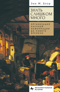 Энн Блэр - Знать слишком много. Организация научной информации до Нового времени