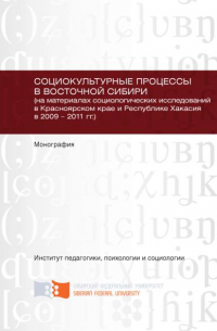  - Социокультурные процессы в Восточной Сибири (на материалах социологических исследований в Красноярском крае и Республике Хакасия в 2009 – 2011 гг.)