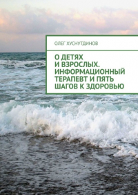 Олег Хуснутдинов - О детях и взрослых. Информационный терапевт и Пять шагов к Здоровью