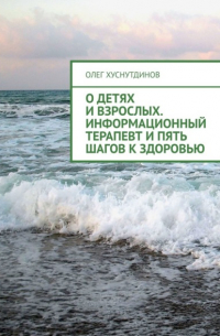 Олег Хуснутдинов - О детях и взрослых. Информационный терапевт и Пять шагов к Здоровью