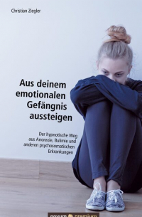 Christian Ziegler - Aus deinem emotionalen Gefängnis aussteigen - Der hypnotische Weg aus Anorexie, Bulimie und anderen psychosomatischen Erkrankungen