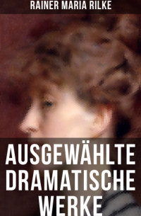 Райнер Мария Рильке - Ausgewählte dramatische Werke von Rainer Maria Rilke - Drama in zwei Akten und ein Dramatisches Gedicht