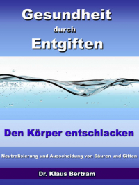 Dr. Klaus Bertram - Gesundheit durch Entgiften – Den Körper Entschlacken - Neutralisierung und Ausscheidung von Säuren und Giften