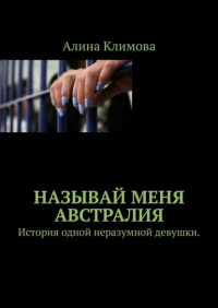 Алина Климова - Называй меня Австралия. История одной неразумной девушки.