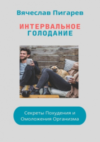 Вячеслав Пигарев - Интервальное Голодание: Секреты Похудения и Омоложения Организма