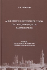 Дубинчин Алексей Анатольевич - Английское контрактное право: статуты, прецеденты, комментарии. Часть 3. Исполнение, нарушение и прекращение договора