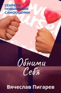 Вячеслав Пигарев - Обними Себя: Секреты Повышения Самооценки