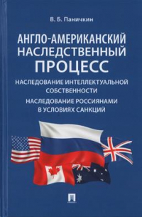 В. Б. Паничкин - Англо-американский наследственный процесс. Наследование интеллектуальной собственности. Наследование россиянами в условиях санкций