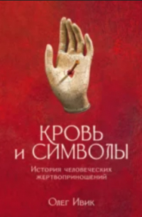 Олег Ивик - Кровь и символы: История человеческих жертвоприношений