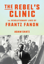 Adam Shatz - The Rebel&#039;s Clinic: The Revolutionary Lives of Frantz Fanon