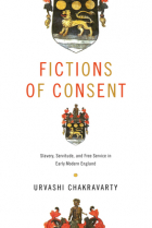 Urvashi Chakravarty - Fictions of Consent: Slavery, Servitude, and Free Service in Early Modern England