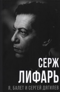Сергей Лифарь - Я, балет и Сергей Дягилев