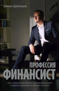 Денис Дубовцев - Профессия финансист. Как в современном бизнесе мотивировать людей и управлять деньгами, не забывая про риски