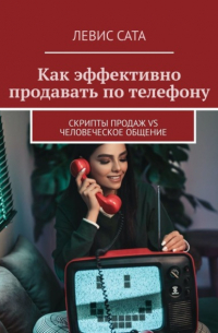 Левис Сата - Как эффективно продавать по телефону. Cкрипты продаж vs человеческое общение