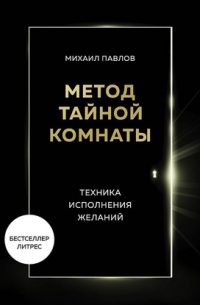 Михаил Павлов - Метод Тайной Комнаты. Техника исполнения желаний