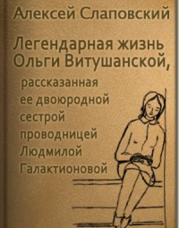 Алексей Слаповский - Легендарная жизнь Ольги Витушанской, рассказанная ее двоюродной сестрой проводницей Людмилой Галактионовой (сборник)